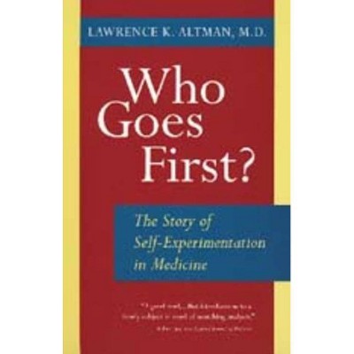 Who Goes First? the Story of Self-Experimentation - by  Lawrence K Altman (Paperback)