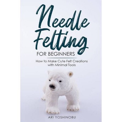 Needle Felting for Beginners - by  Ari Yoshinobu (Paperback)