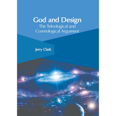 God and Design: The Teleological and Cosmological Argument - by  Jerry Clark (Hardcover)