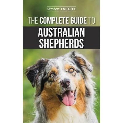 The Complete Guide to Australian Shepherds - by  Kirsten Tardiff (Hardcover)