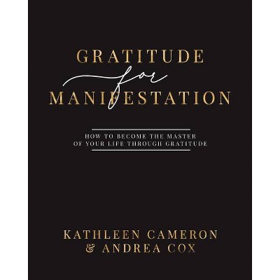 Gratitude For Manifestation - How To Become The Master Of Your Life Through Gratitude - by  Kathleen Cameron & Andrea Cox (Paperback)