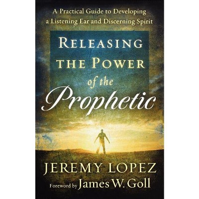 Releasing the Power of the Prophetic - by  Jeremy Lopez (Paperback)