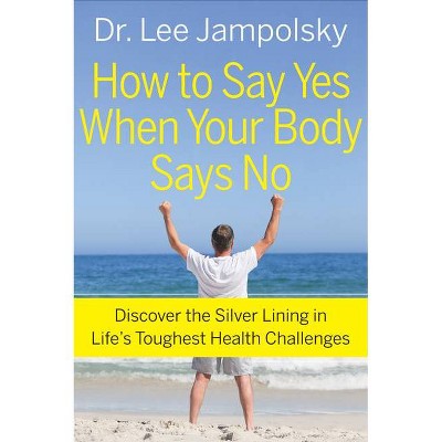 How to Say Yes When Your Body Says No - by  Lee Jampolsky (Paperback)