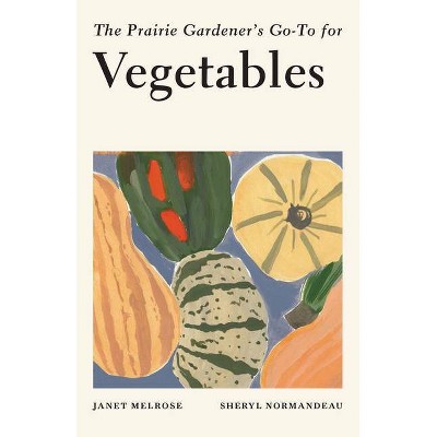 The Prairie Gardener's Go-To for Vegetables - (Guides for the Prairie Gardener) by  Janet Melrose & Sheryl Normandeau (Paperback)