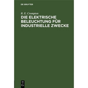 Die Elektrische Beleuchtung Für Industrielle Zwecke - by  R E Crompton (Hardcover) - 1 of 1
