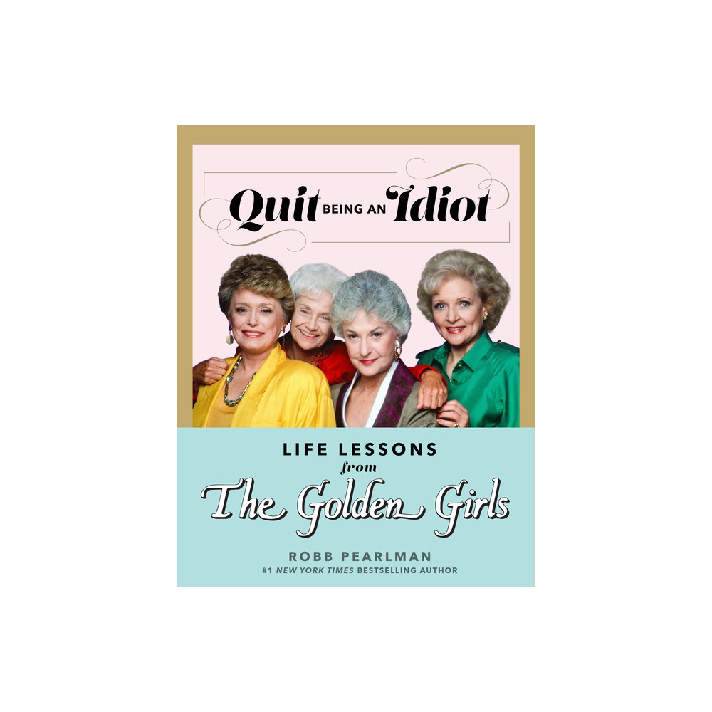 Quit Being an Idiot: Life Lessons from the Golden Girls - by Robb Pearlman (Hardcover)