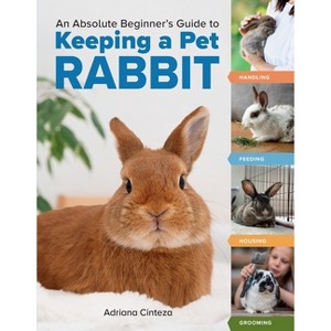 An Absolute Beginner's Guide to Keeping a Pet Rabbit - by  Adriana Cinteza (Paperback) - 1 of 1