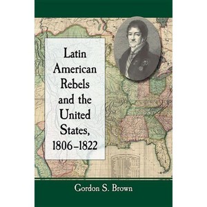 Latin American Rebels and the United States, 1806-1822 - by  Gordon S Brown (Paperback) - 1 of 1