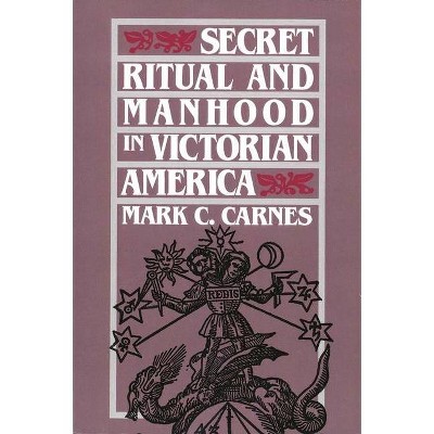 Secret Ritual and Manhood in Victorian America - by  Mark C Carnes (Paperback)