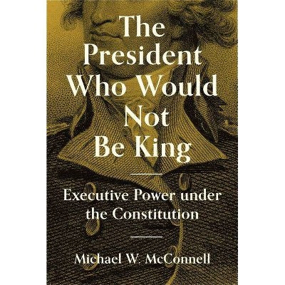 The President Who Would Not Be King - (University Center for Human Values) by  Michael W McConnell (Hardcover)