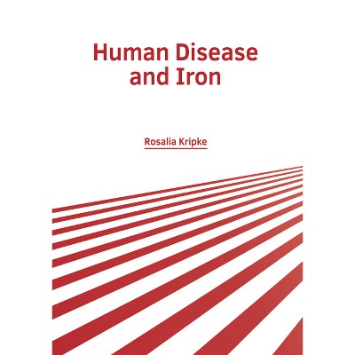 Human Disease and Iron - by  Rosalia Kripke (Hardcover)