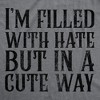 Womens Funny T Shirts Im Filled With Hate But In A Cute Way Sarcastic Novelty Tee For Ladies - Crazy Dog Women's T Shirt - 2 of 4