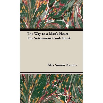 The Way to a Man's Heart - The Settlement Cook Book - by  Mrs Simon Kander (Hardcover)