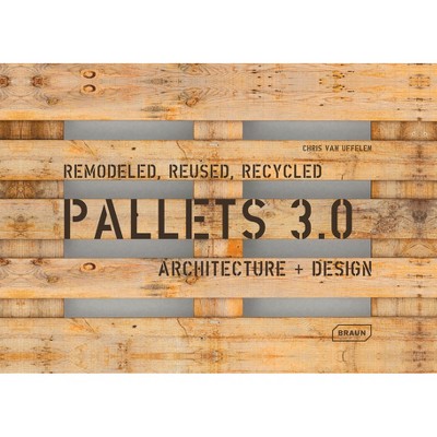 Pallets 3.0. Remodeled, Reused, Recycled - by  Chris Van Uffelen (Paperback)