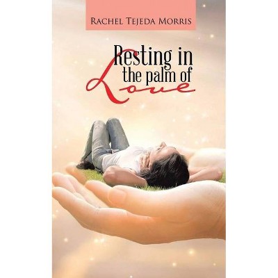 Resting In The Palm Of Love - by  Rachel Tejeda Morris (Paperback)