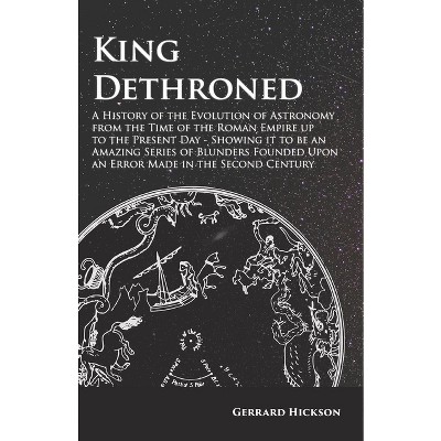 Kings Dethroned - A History of the Evolution of Astronomy from the Time of the Roman Empire Up to the Present Day - by  Gerrard Hickson (Paperback)