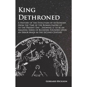 Kings Dethroned - A History of the Evolution of Astronomy from the Time of the Roman Empire Up to the Present Day - by  Gerrard Hickson (Paperback) - 1 of 1