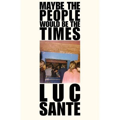 Maybe the People Would Be the Times - by  Luc Sante (Paperback)