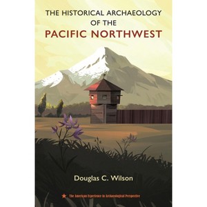 The Historical Archaeology of the Pacific Northwest - (American Experience in Archaeological Perspective) by  Douglas C Wilson (Hardcover) - 1 of 1