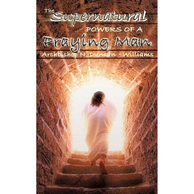 The Supernatural Powers of a Praying Man - by  Archbishop N Duncan-Williams (Paperback)