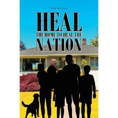 Heal the Home to Heal the Nation - by  Bob Murray (Paperback)