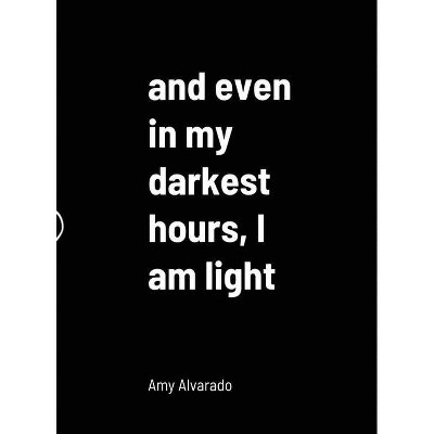 And even in my darkest hours, I am light - by  Amy Alvarado (Hardcover)