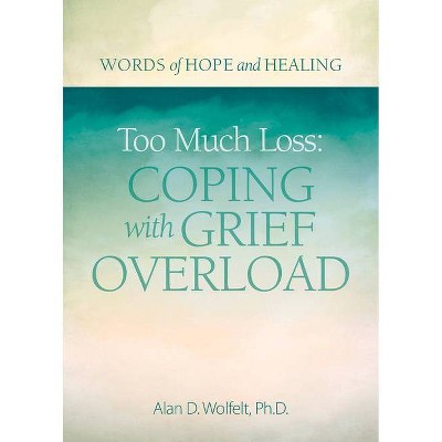 Too Much Loss: Coping with Grief Overload - (Words of Hope and Healing) by  Alan Wolfelt (Paperback)