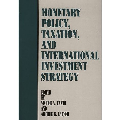 Monetary Policy, Taxation, and International Investment Strategy - by  Victor Canto & Arthur Laffer (Hardcover)