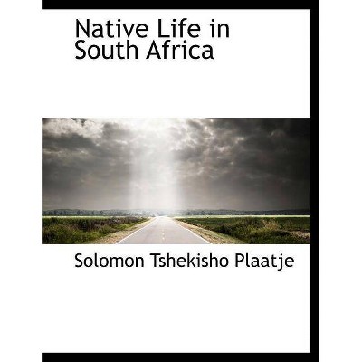 Native Life in South Africa - by  Solomon Tshekisho Plaatje (Paperback)