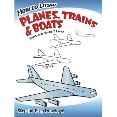 How to Draw Planes, Trains and Boats - (Dover How to Draw) by  Barbara Soloff Levy & Drawing (Paperback)