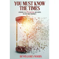 You Must Know the Times, Answers to 25 Essential Questions On End Time Prophecy - by  Dennis James Woods (Paperback)