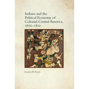 Indians and the Political Economy of Colonial Central America, 1670-1810 - by  Robert W Patch (Hardcover) - 1 of 1