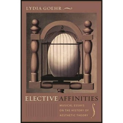 Elective Affinities - (Columbia Themes in Philosophy, Social Criticism, and the Art) by  Lydia Goehr (Paperback)