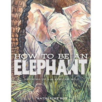 How to Be an Elephant - by  Katherine Roy (Hardcover)