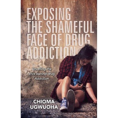 Exposing the Shameful Face of Drug Addiction - by  Chioma Ugwuoha (Paperback)