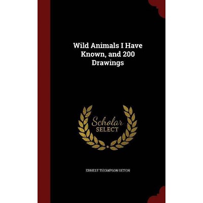 Wild Animals I Have Known, and 200 Drawings - by  Ernest Thompson Seton (Hardcover)