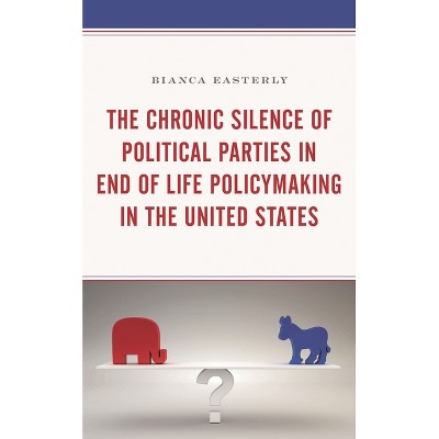 Chronic Silence of Political Parties in End of Life Policymaking in the United States - by  Bianca Easterly (Hardcover)
