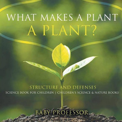 What Makes a Plant a Plant? Structure and Defenses Science Book for Children - Children's Science & Nature Books - by  Baby Professor (Paperback)