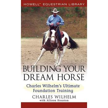 Building Your Dream Horse - (Howell Equestrian Library (Hardcover)) by  Charles Wilhelm (Hardcover)