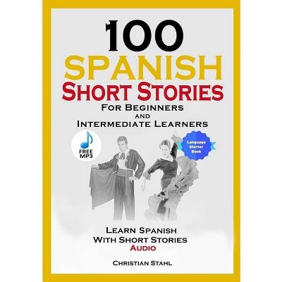 100 Spanish Short Stories for Beginners and Intermediate Learners Learn Spanish with Short Stories + Audio - by  Christian Stahl (Paperback)