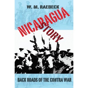 Nicaragua Story-Back Roads of the Contra War - by  W M Raebeck (Paperback) - 1 of 1