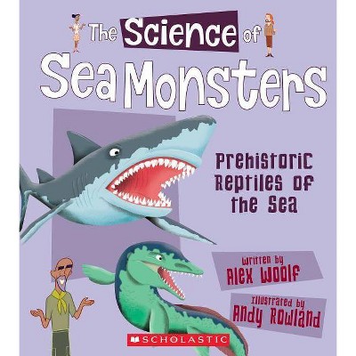 The Science of Sea Monsters: Prehistoric Reptiles of the Sea (the Science of Dinosaurs and Prehistoric Monsters) - by  Alex Woolf (Paperback)