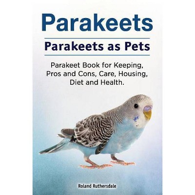 Parakeets. Parakeets as Pets. Parakeet Book for Keeping, Pros and Cons, Care, Housing, Diet and Health. - by  Roland Ruthersdale (Paperback)