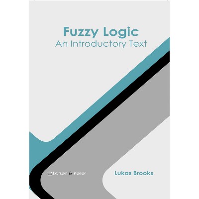 Fuzzy Logic: An Introductory Text - by  Lukas Brooks (Hardcover)