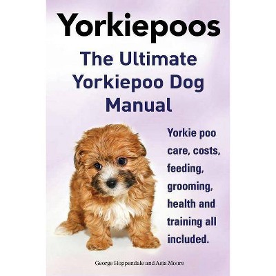 Yorkie Poos. the Ultimate Yorkie Poo Dog Manual. Yorkiepoo Care, Costs, Feeding, Grooming, Health and Training All Included. - (Paperback)