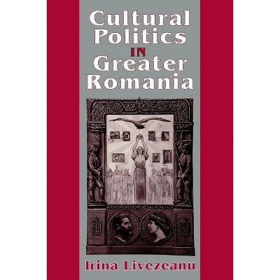 Cultural Politics in Greater Romania - by  Irina Livezeanu (Paperback)