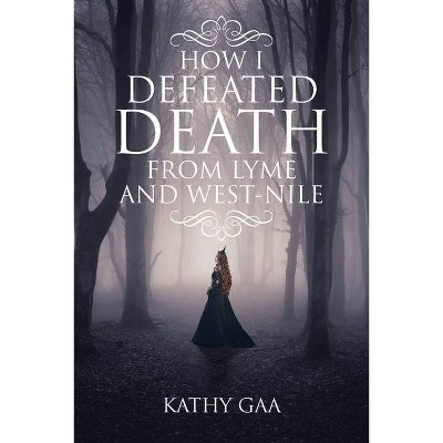 How I Defeated Death from Lyme and West-Nile - by  Kathy Gaa (Paperback)