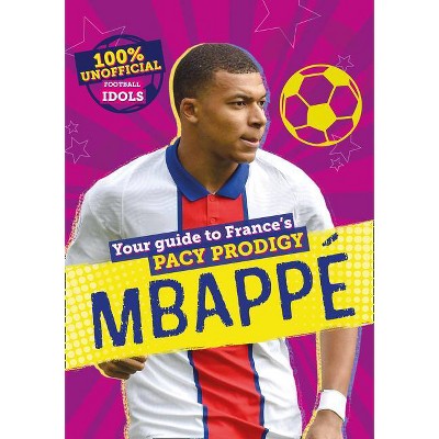 100% Unofficial Football Idols: Mbappe - by  Kevin Pettman (Hardcover)