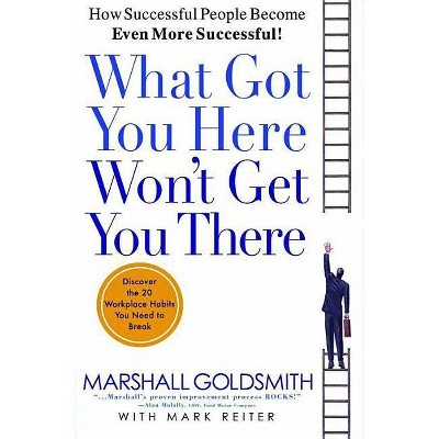 What Got You Here Won't Get You There - by  Marshall Goldsmith & Mark Reiter (Hardcover)