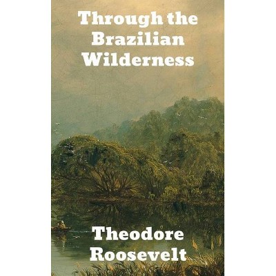 Through the Brazilian Wilderness - by  Theodore Roosevelt (Hardcover)